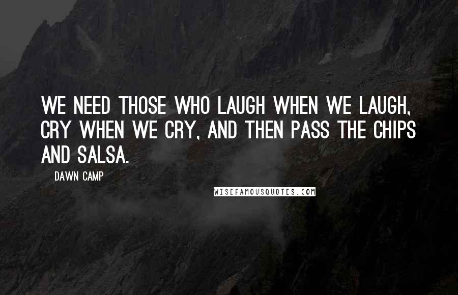 Dawn Camp Quotes: We need those who laugh when we laugh, cry when we cry, and then pass the chips and salsa.