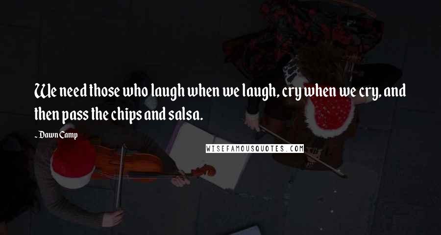 Dawn Camp Quotes: We need those who laugh when we laugh, cry when we cry, and then pass the chips and salsa.