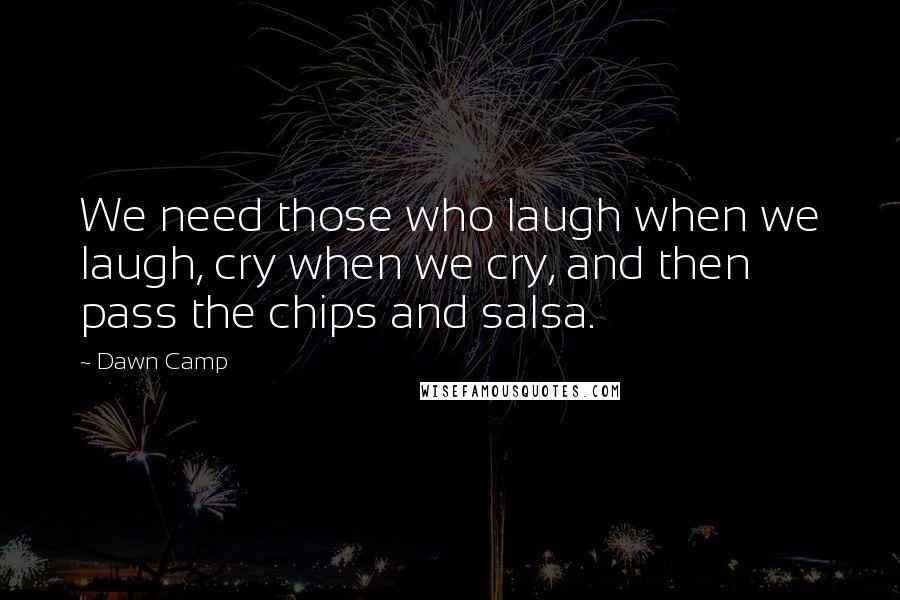 Dawn Camp Quotes: We need those who laugh when we laugh, cry when we cry, and then pass the chips and salsa.