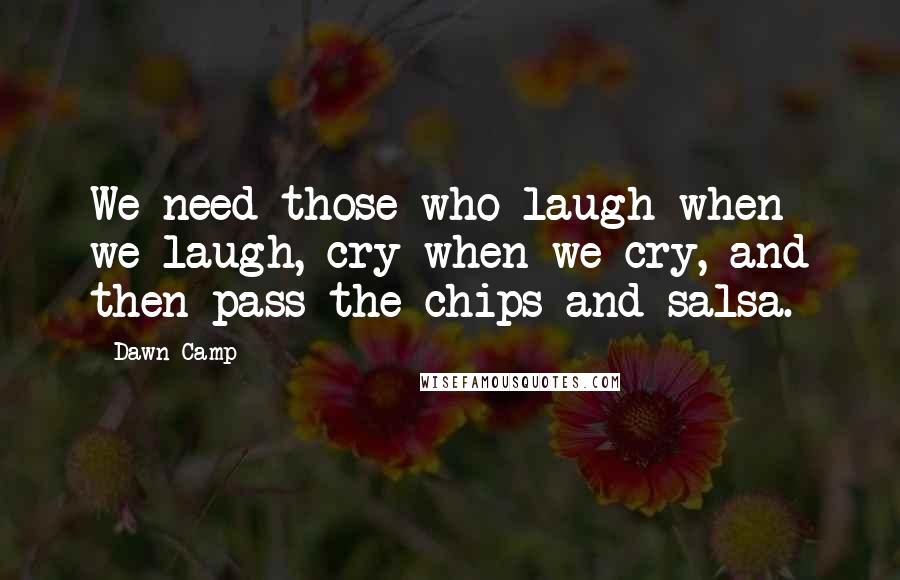 Dawn Camp Quotes: We need those who laugh when we laugh, cry when we cry, and then pass the chips and salsa.