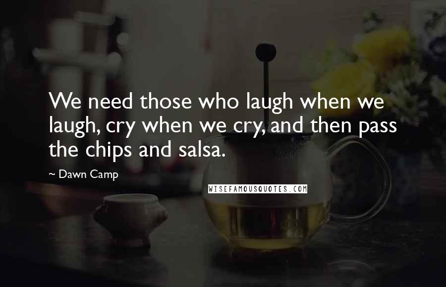 Dawn Camp Quotes: We need those who laugh when we laugh, cry when we cry, and then pass the chips and salsa.