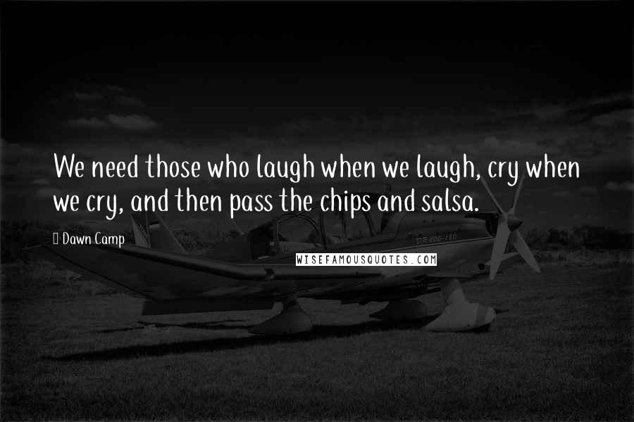 Dawn Camp Quotes: We need those who laugh when we laugh, cry when we cry, and then pass the chips and salsa.
