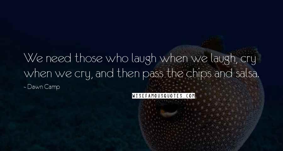 Dawn Camp Quotes: We need those who laugh when we laugh, cry when we cry, and then pass the chips and salsa.