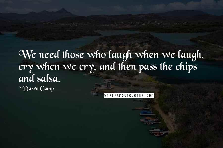 Dawn Camp Quotes: We need those who laugh when we laugh, cry when we cry, and then pass the chips and salsa.