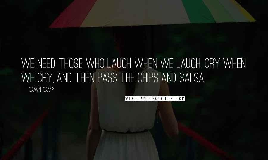 Dawn Camp Quotes: We need those who laugh when we laugh, cry when we cry, and then pass the chips and salsa.