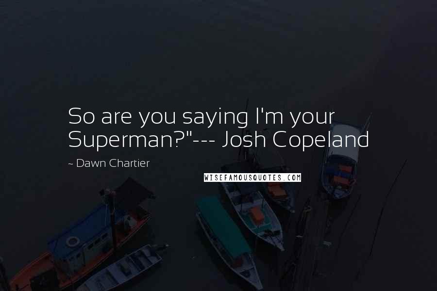 Dawn Chartier Quotes: So are you saying I'm your Superman?"--- Josh Copeland