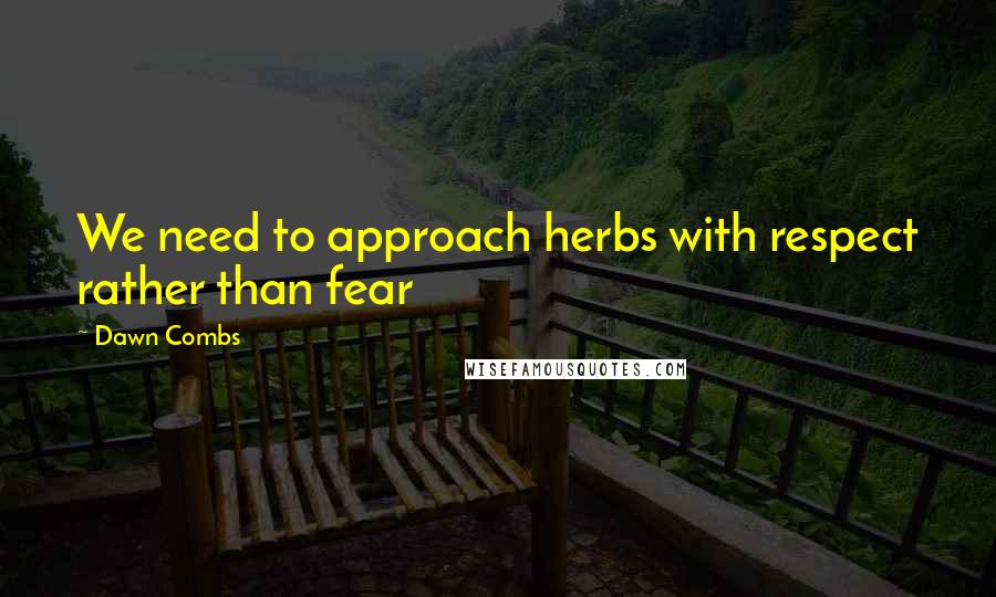 Dawn Combs Quotes: We need to approach herbs with respect rather than fear