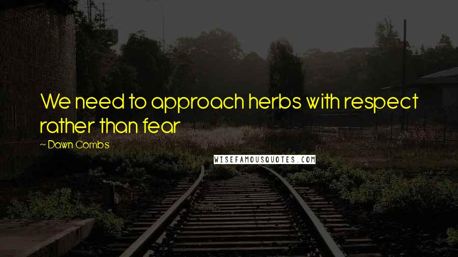 Dawn Combs Quotes: We need to approach herbs with respect rather than fear