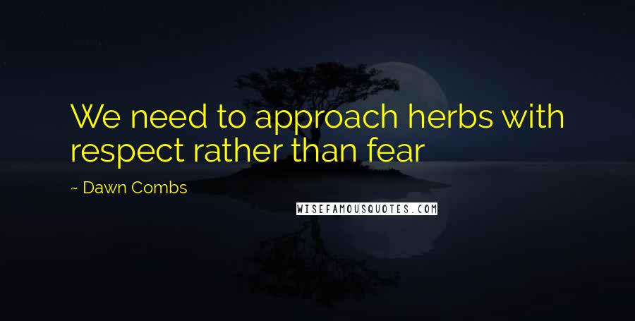 Dawn Combs Quotes: We need to approach herbs with respect rather than fear