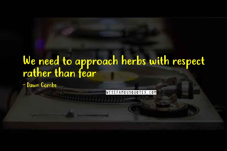 Dawn Combs Quotes: We need to approach herbs with respect rather than fear