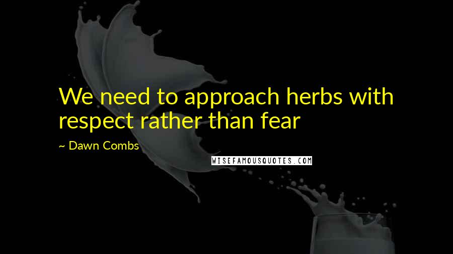 Dawn Combs Quotes: We need to approach herbs with respect rather than fear