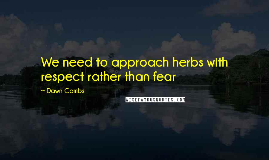 Dawn Combs Quotes: We need to approach herbs with respect rather than fear