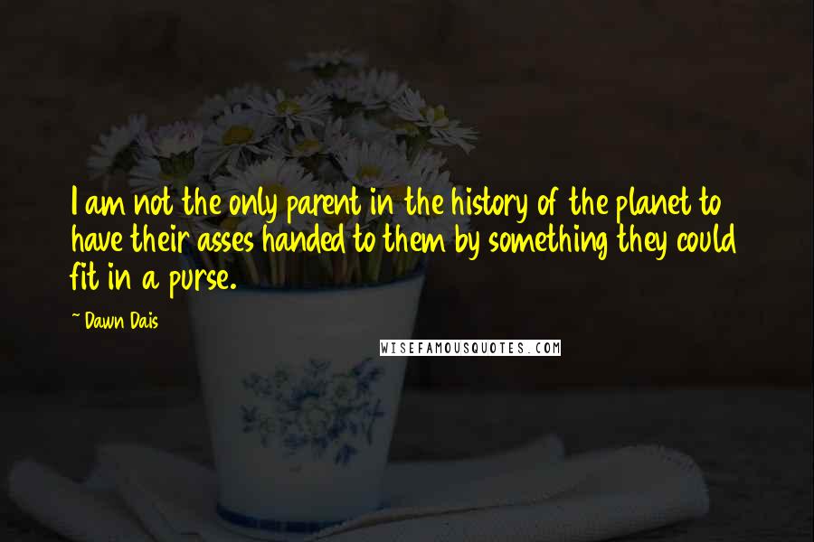 Dawn Dais Quotes: I am not the only parent in the history of the planet to have their asses handed to them by something they could fit in a purse.