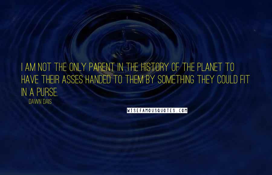 Dawn Dais Quotes: I am not the only parent in the history of the planet to have their asses handed to them by something they could fit in a purse.