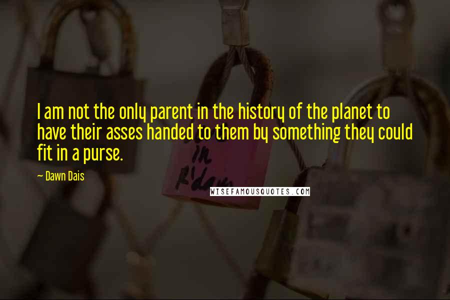Dawn Dais Quotes: I am not the only parent in the history of the planet to have their asses handed to them by something they could fit in a purse.