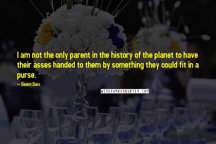 Dawn Dais Quotes: I am not the only parent in the history of the planet to have their asses handed to them by something they could fit in a purse.