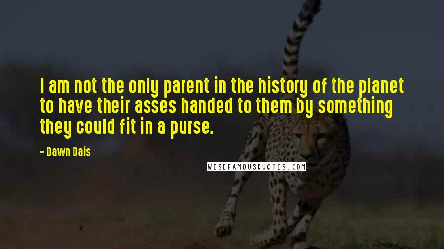 Dawn Dais Quotes: I am not the only parent in the history of the planet to have their asses handed to them by something they could fit in a purse.