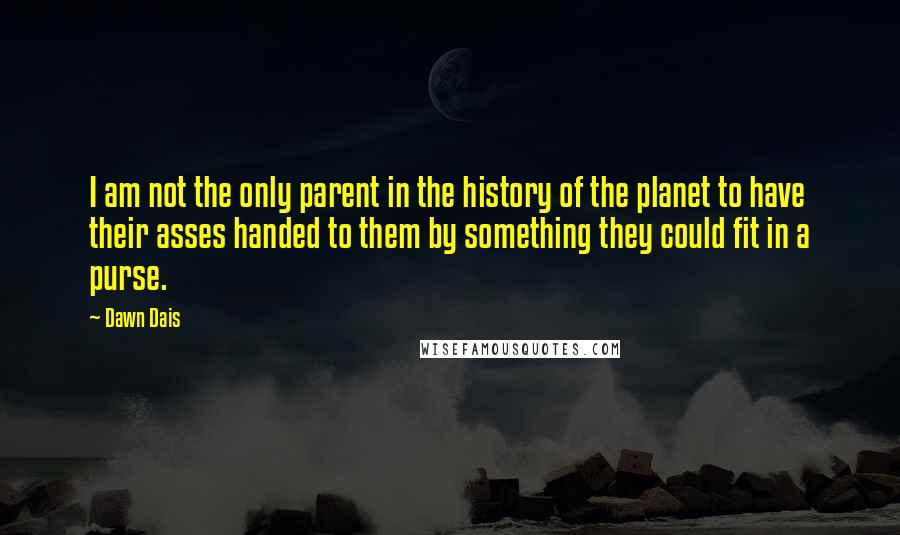 Dawn Dais Quotes: I am not the only parent in the history of the planet to have their asses handed to them by something they could fit in a purse.