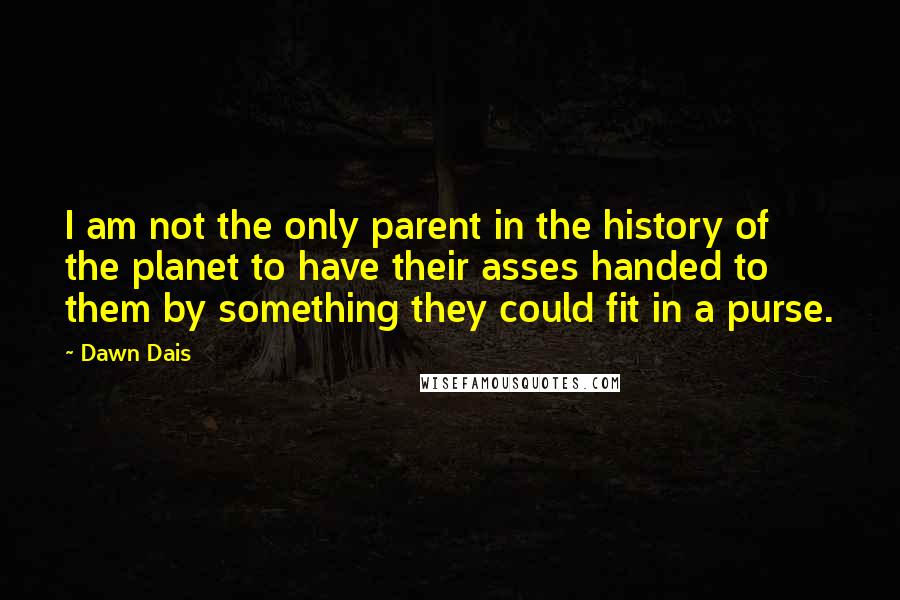 Dawn Dais Quotes: I am not the only parent in the history of the planet to have their asses handed to them by something they could fit in a purse.