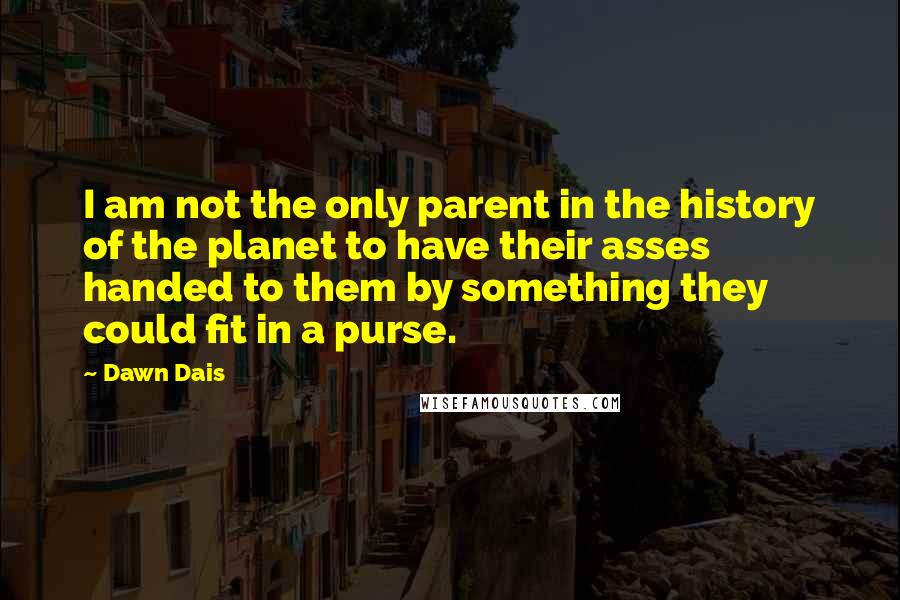 Dawn Dais Quotes: I am not the only parent in the history of the planet to have their asses handed to them by something they could fit in a purse.