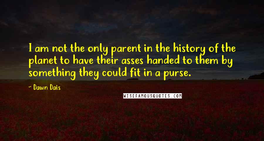 Dawn Dais Quotes: I am not the only parent in the history of the planet to have their asses handed to them by something they could fit in a purse.