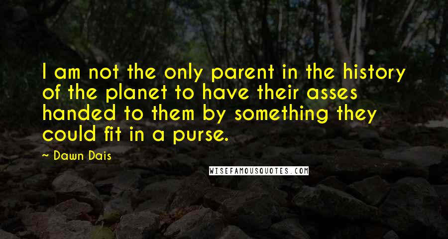 Dawn Dais Quotes: I am not the only parent in the history of the planet to have their asses handed to them by something they could fit in a purse.