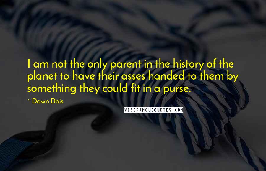 Dawn Dais Quotes: I am not the only parent in the history of the planet to have their asses handed to them by something they could fit in a purse.