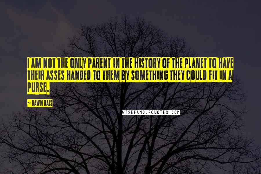 Dawn Dais Quotes: I am not the only parent in the history of the planet to have their asses handed to them by something they could fit in a purse.