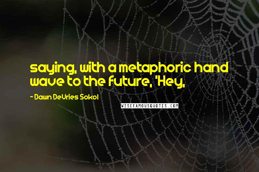 Dawn DeVries Sokol Quotes: saying, with a metaphoric hand wave to the future, 'Hey,