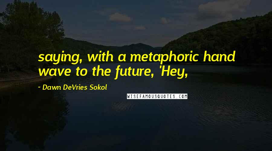 Dawn DeVries Sokol Quotes: saying, with a metaphoric hand wave to the future, 'Hey,