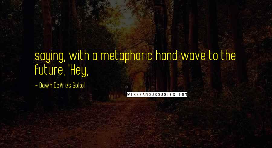 Dawn DeVries Sokol Quotes: saying, with a metaphoric hand wave to the future, 'Hey,