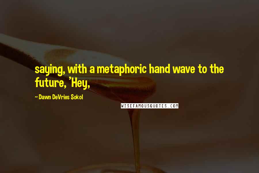 Dawn DeVries Sokol Quotes: saying, with a metaphoric hand wave to the future, 'Hey,