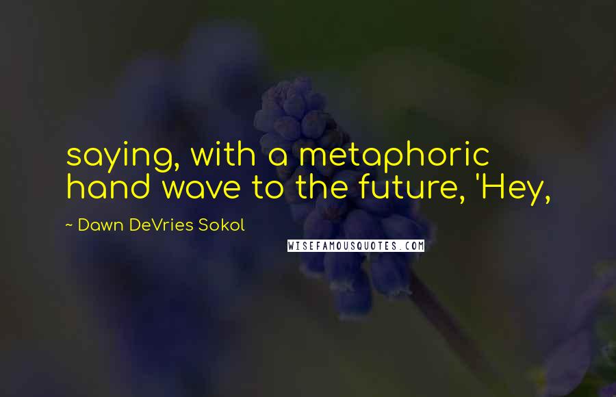 Dawn DeVries Sokol Quotes: saying, with a metaphoric hand wave to the future, 'Hey,