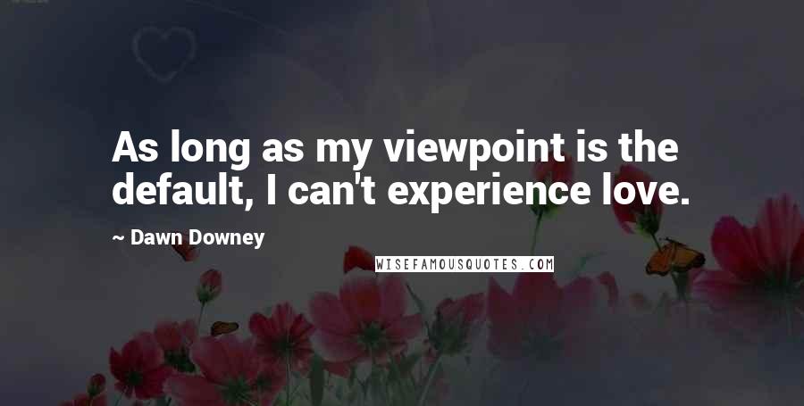 Dawn Downey Quotes: As long as my viewpoint is the default, I can't experience love.
