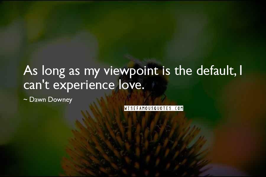 Dawn Downey Quotes: As long as my viewpoint is the default, I can't experience love.