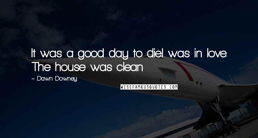 Dawn Downey Quotes: It was a good day to die.I was in love. The house was clean