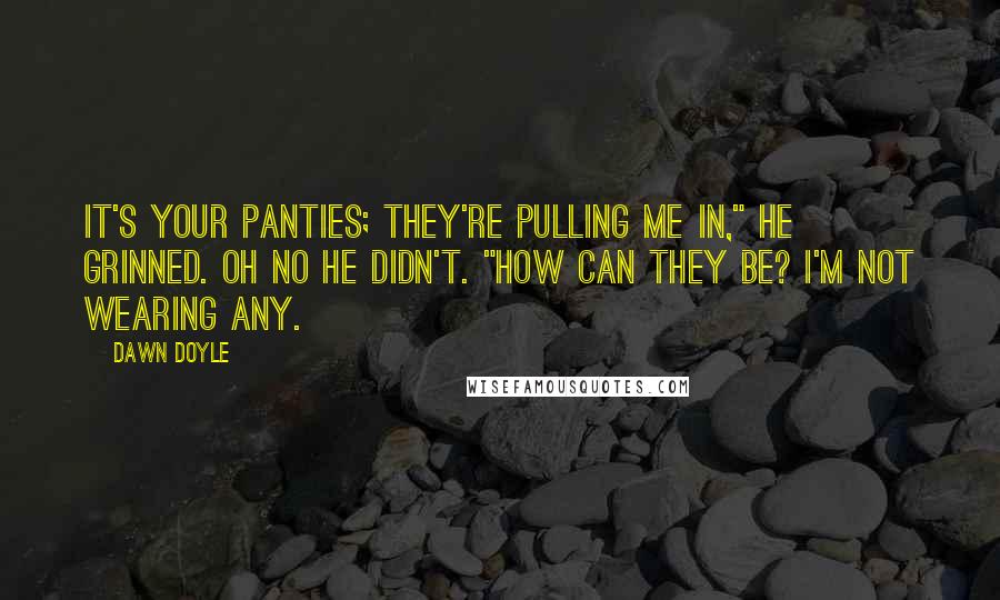 Dawn Doyle Quotes: It's your panties; they're pulling me in," he grinned. Oh no he didn't. "How can they be? I'm not wearing any.