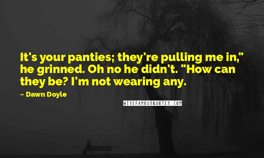 Dawn Doyle Quotes: It's your panties; they're pulling me in," he grinned. Oh no he didn't. "How can they be? I'm not wearing any.