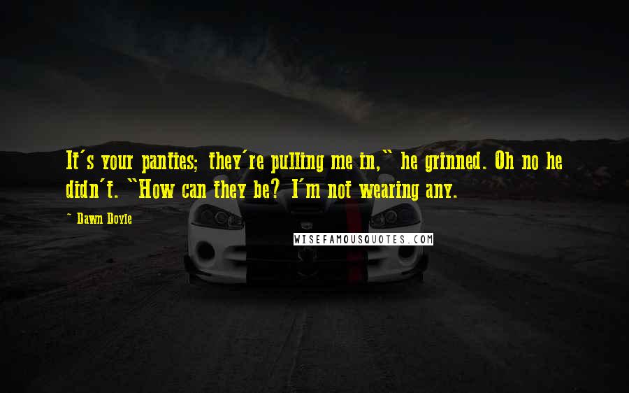 Dawn Doyle Quotes: It's your panties; they're pulling me in," he grinned. Oh no he didn't. "How can they be? I'm not wearing any.