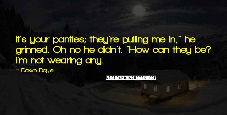 Dawn Doyle Quotes: It's your panties; they're pulling me in," he grinned. Oh no he didn't. "How can they be? I'm not wearing any.