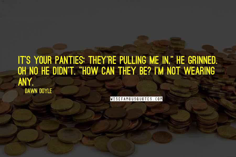 Dawn Doyle Quotes: It's your panties; they're pulling me in," he grinned. Oh no he didn't. "How can they be? I'm not wearing any.
