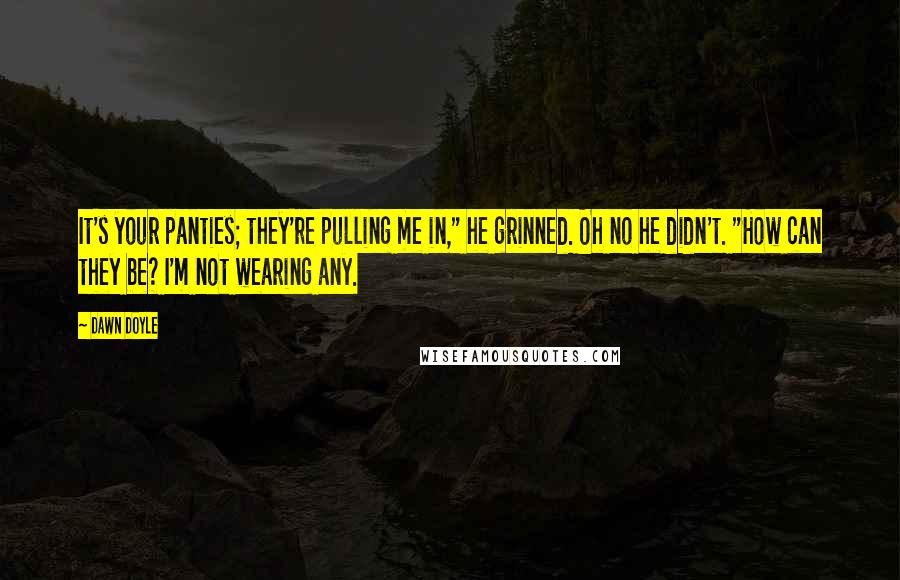 Dawn Doyle Quotes: It's your panties; they're pulling me in," he grinned. Oh no he didn't. "How can they be? I'm not wearing any.