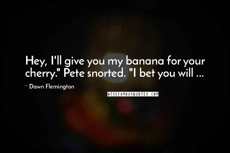 Dawn Flemington Quotes: Hey, I'll give you my banana for your cherry." Pete snorted. "I bet you will ...