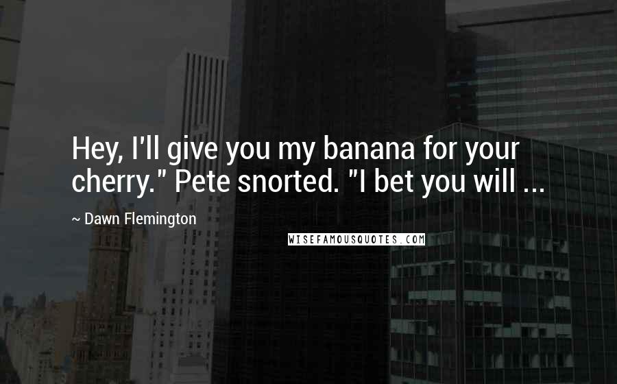 Dawn Flemington Quotes: Hey, I'll give you my banana for your cherry." Pete snorted. "I bet you will ...