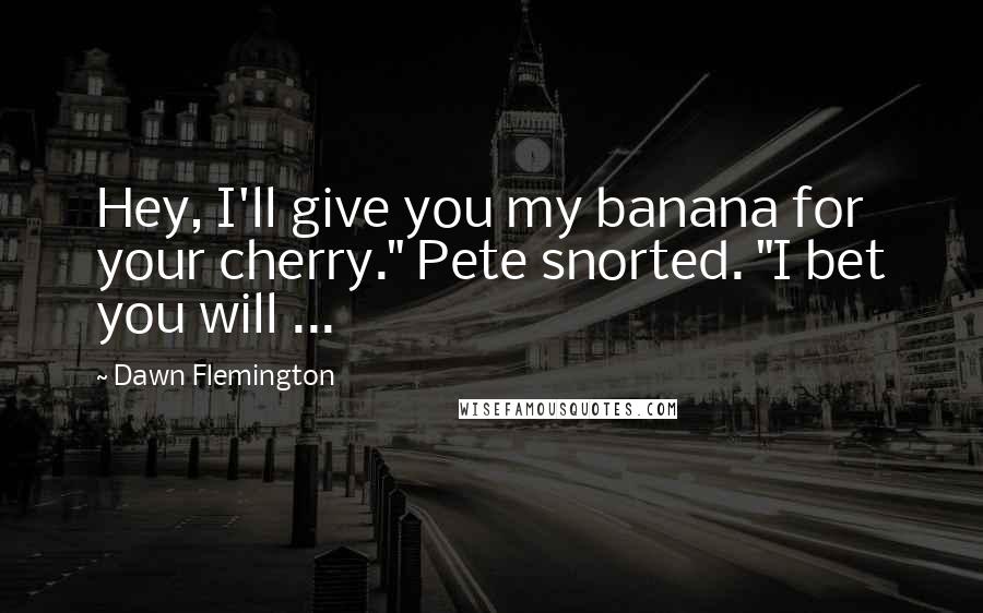 Dawn Flemington Quotes: Hey, I'll give you my banana for your cherry." Pete snorted. "I bet you will ...