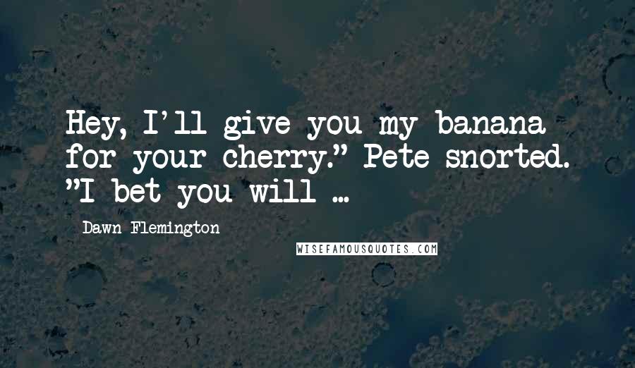 Dawn Flemington Quotes: Hey, I'll give you my banana for your cherry." Pete snorted. "I bet you will ...