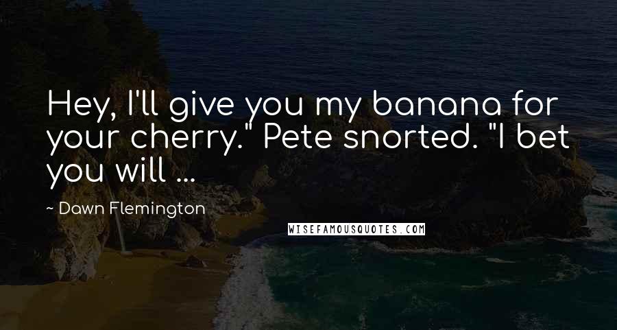 Dawn Flemington Quotes: Hey, I'll give you my banana for your cherry." Pete snorted. "I bet you will ...