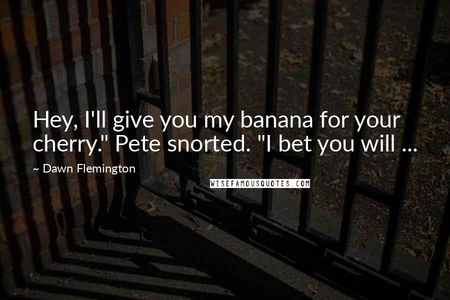 Dawn Flemington Quotes: Hey, I'll give you my banana for your cherry." Pete snorted. "I bet you will ...