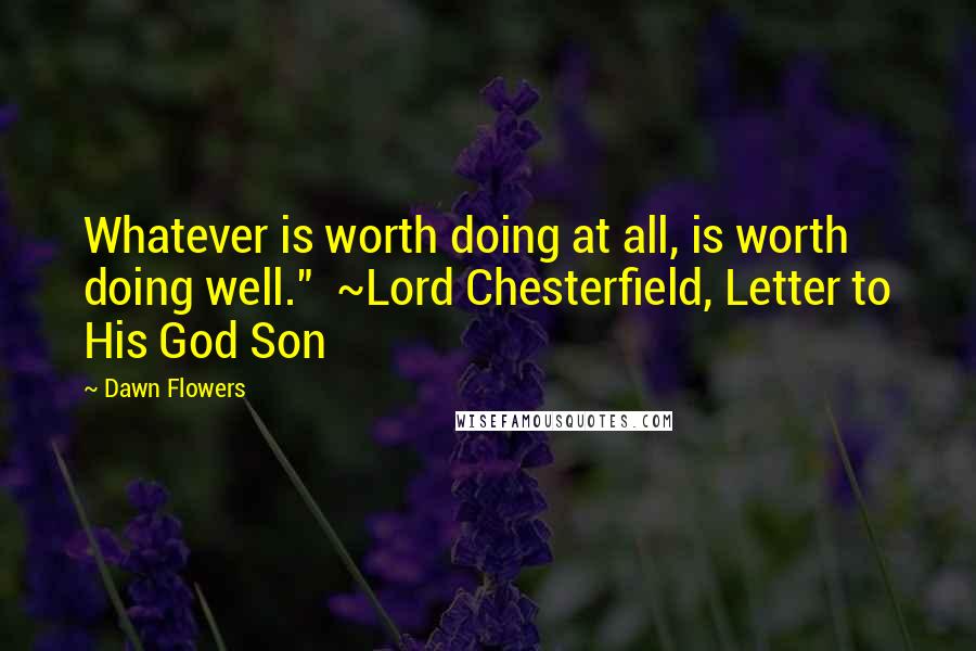 Dawn Flowers Quotes: Whatever is worth doing at all, is worth doing well." ~Lord Chesterfield, Letter to His God Son