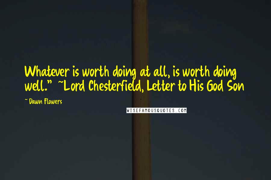 Dawn Flowers Quotes: Whatever is worth doing at all, is worth doing well." ~Lord Chesterfield, Letter to His God Son